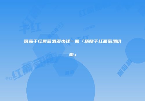 精品干红葡萄酒多少钱一瓶「精酿干红葡萄酒价格」