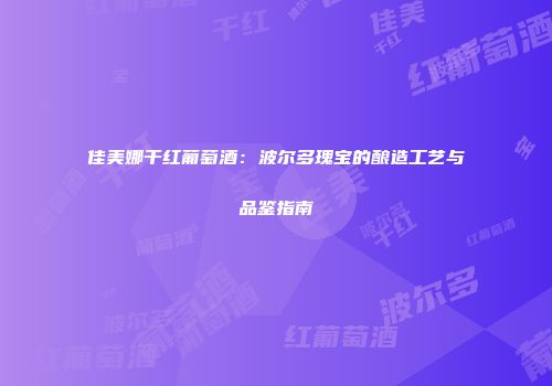 佳美娜干红葡萄酒：波尔多瑰宝的酿造工艺与品鉴指南