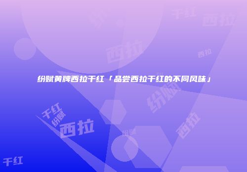 纷赋黄牌西拉干红「品尝西拉干红的不同风味」