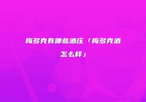 梅多克有哪些酒庄「梅多克酒怎么样」