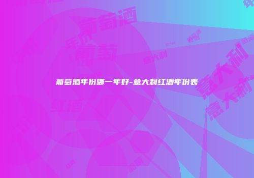 葡萄酒年份哪一年好-意大利红酒年份表