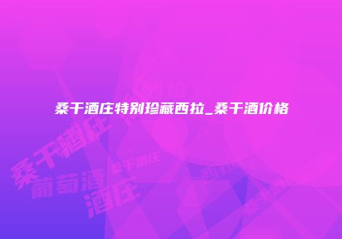 桑干酒庄特别珍藏西拉_桑干酒价格