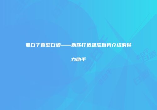 老白干香型白酒——助你打造难忘自我介绍的得力助手