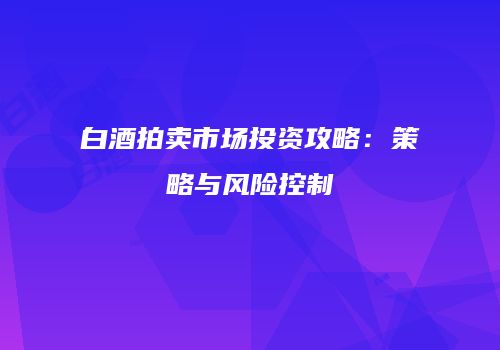 白酒拍卖市场投资攻略：策略与风险控制