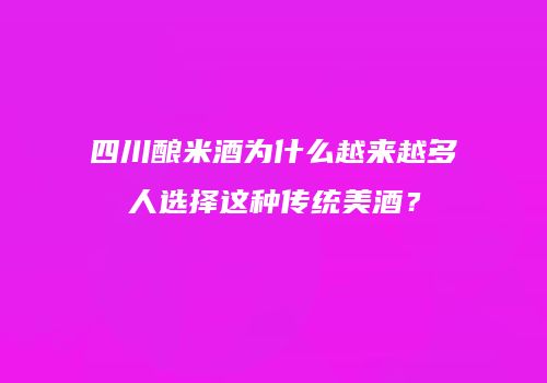 四川酿米酒为什么越来越多人选择这种传统美酒？