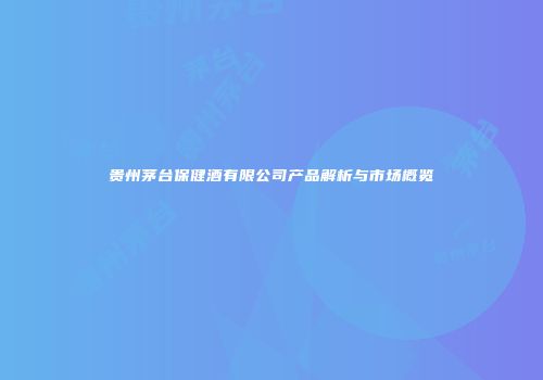 贵州茅台保健酒有限公司产品解析与市场概览