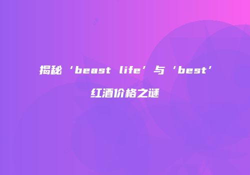 揭秘‘beast life’与‘best’红酒价格之谜