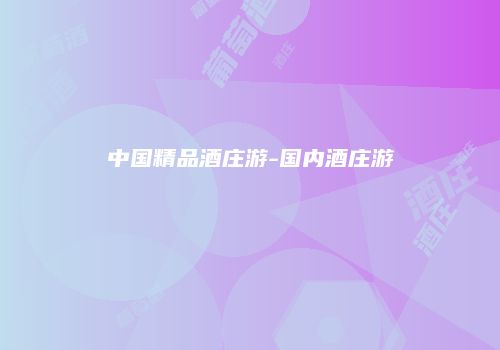 中国精品酒庄游-国内酒庄游