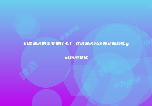 小麦啤酒的英文是什么？,这份啤酒名词表让你轻松get啤酒文化