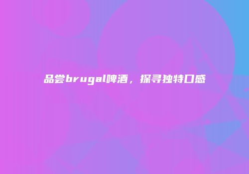 品尝brugal啤酒，探寻独特口感