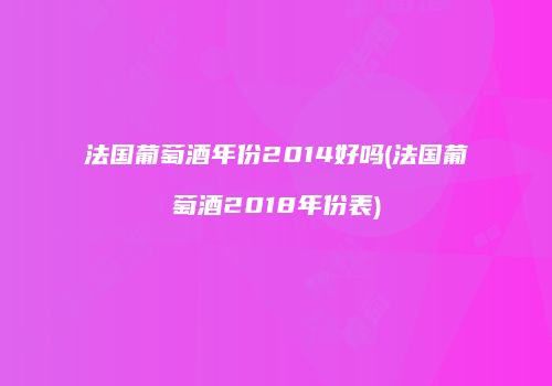 法国葡萄酒年份2014好吗(法国葡萄酒2018年份表)