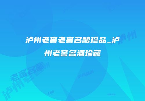 泸州老窖老窖名酿珍品_泸州老窖名酒珍藏
