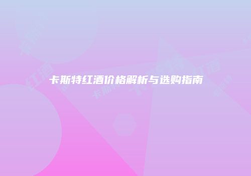 卡斯特红酒价格解析与选购指南