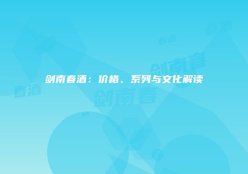 剑南春酒：价格、系列与文化解读