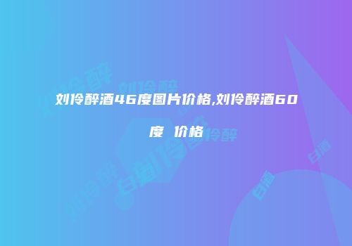刘伶醉酒46度图片价格,刘伶醉酒60度 价格