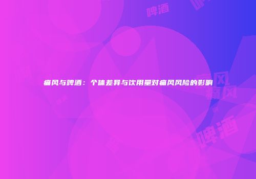 痛风与啤酒：个体差异与饮用量对痛风风险的影响