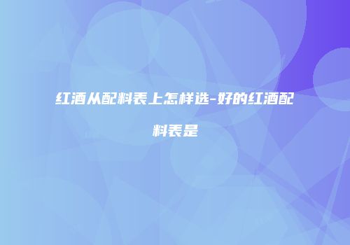 红酒从配料表上怎样选-好的红酒配料表是