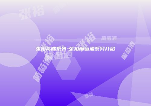 张裕高端系列-张裕葡萄酒系列介绍