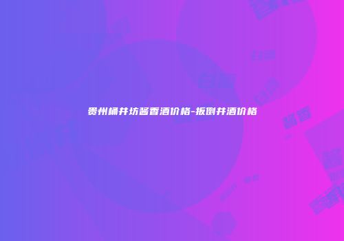 贵州桶井坊酱香酒价格-扳倒井酒价格