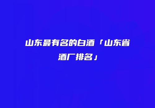 山东最有名的白酒「山东省酒厂排名」