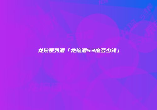 龙琬系列酒「龙琬酒53度多少钱」