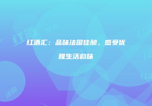 红酒汇：品味法国佳酿，感受优雅生活韵味