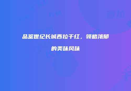 品鉴世纪长城西拉干红，领略浓郁的美味风味