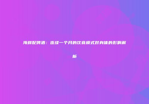 海鲜配啤酒：连续一个月的饮食模式对身体的影响解析