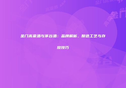 金门高粱酒与茅台酒：品牌解析、酿造工艺与存放技巧