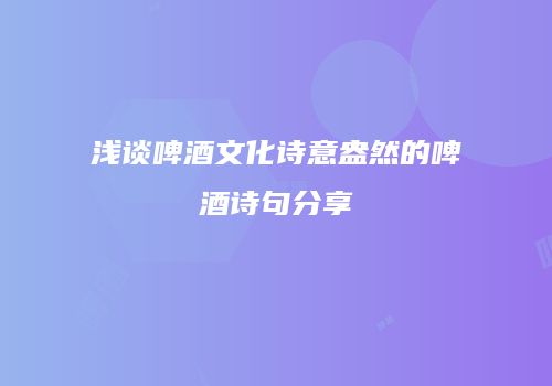 浅谈啤酒文化诗意盎然的啤酒诗句分享