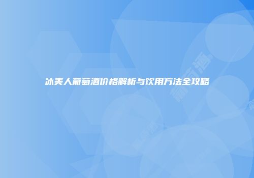 冰美人葡萄酒价格解析与饮用方法全攻略