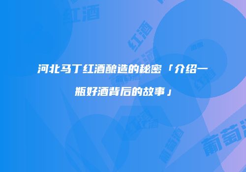 河北马丁红酒酿造的秘密「介绍一瓶好酒背后的故事」
