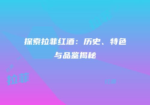 探索拉菲红酒：历史、特色与品鉴揭秘