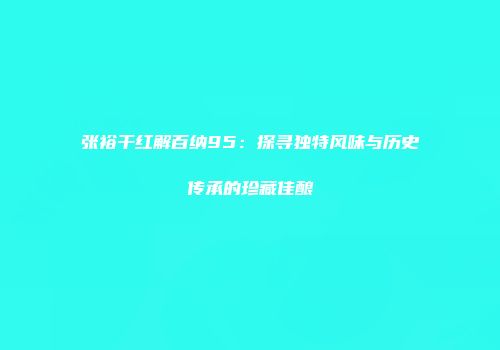 张裕干红解百纳95：探寻独特风味与历史传承的珍藏佳酿