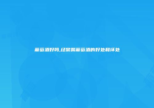 葡萄酒好吗,经常喝葡萄酒的好处和坏处