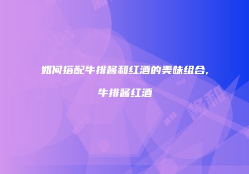 如何搭配牛排酱和红酒的美味组合,牛排酱红酒