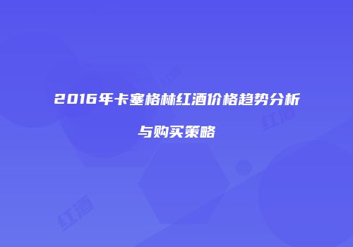2016年卡塞格林红酒价格趋势分析与购买策略