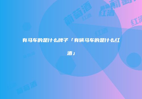 有马车的是什么牌子「有辆马车的是什么红酒」