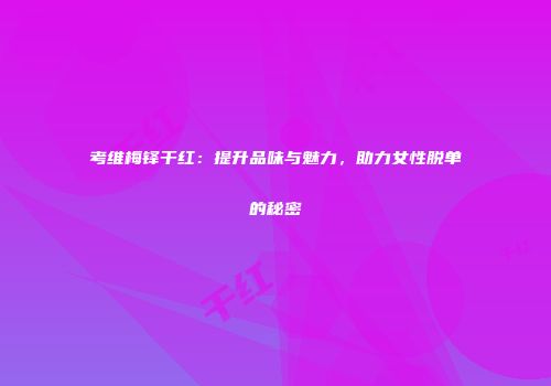 考维梅铎干红：提升品味与魅力，助力女性脱单的秘密