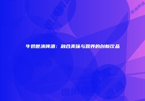 牛奶世涛啤酒：融合美味与营养的创新饮品