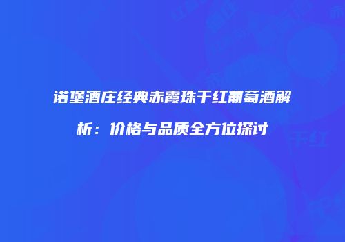 诺堡酒庄经典赤霞珠干红葡萄酒解析：价格与品质全方位探讨
