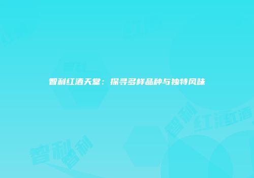 智利红酒天堂：探寻多样品种与独特风味