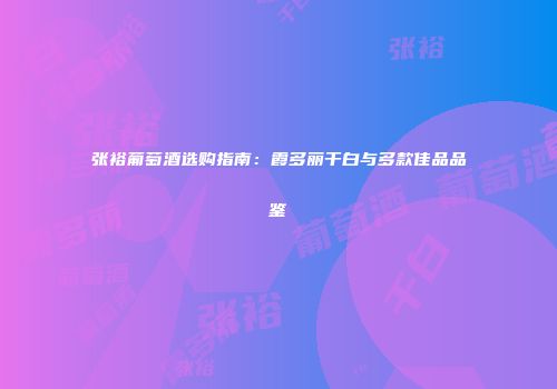 张裕葡萄酒选购指南：霞多丽干白与多款佳品品鉴