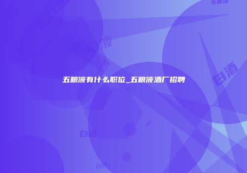 五粮液有什么职位_五粮液酒厂招聘