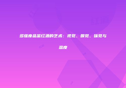 多维度品鉴红酒的艺术：视觉、嗅觉、味觉与温度