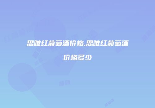 思唯红葡萄酒价格,思唯红葡萄酒价格多少