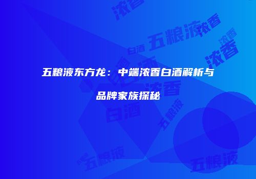 五粮液东方龙：中端浓香白酒解析与品牌家族探秘