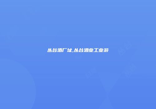 丛台酒厂址,丛台酒业工业游