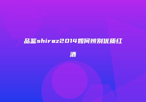 品鉴shiraz2014如何辨别优质红酒