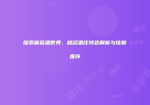 探索葡萄酒世界：知名酒庄特色解析与佳酿推荐